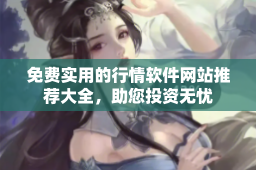 免费实用的行情软件网站推荐大全，助您投资无忧