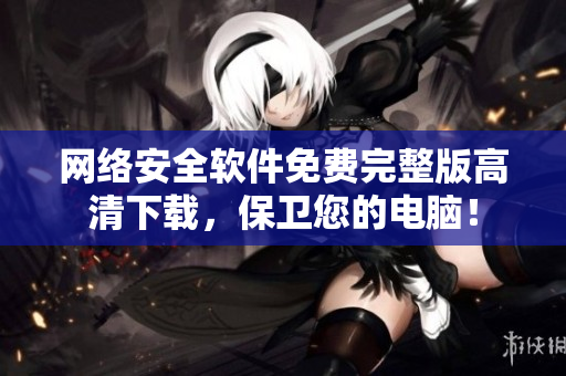 网络安全软件免费完整版高清下载，保卫您的电脑！