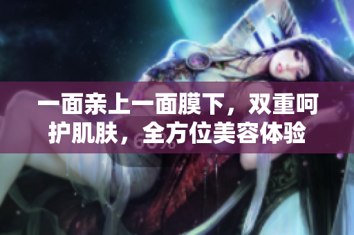 一面亲上一面膜下，双重呵护肌肤，全方位美容体验