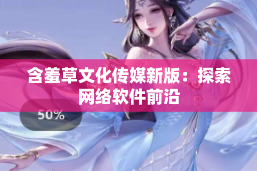 含羞草文化传媒新版：探索网络软件前沿