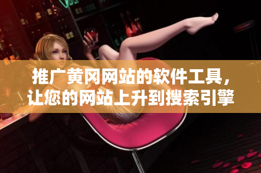 推广黄冈网站的软件工具，让您的网站上升到搜索引擎前列
