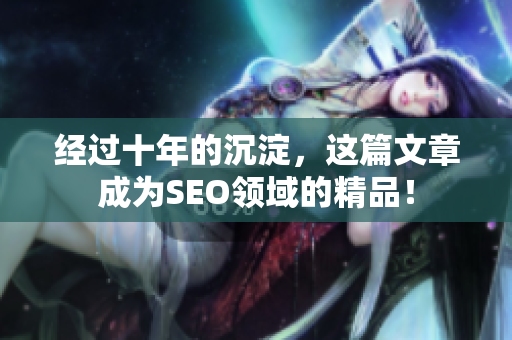 经过十年的沉淀，这篇文章成为SEO领域的精品！