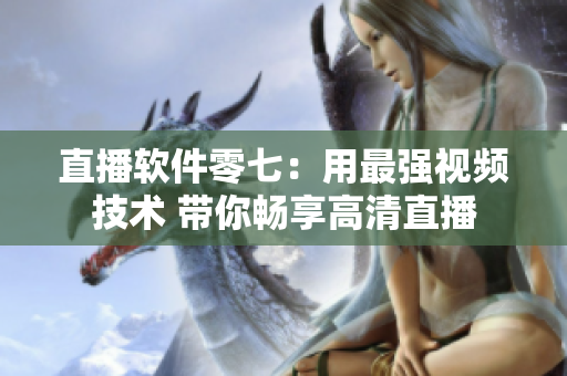 直播软件零七：用最强视频技术 带你畅享高清直播