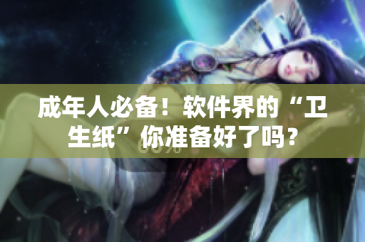 成年人必备！软件界的“卫生纸”你准备好了吗？