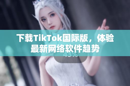 下载TikTok国际版，体验最新网络软件趋势