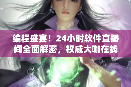 编程盛宴！24小时软件直播间全面解密，权威大咖在线讲解！