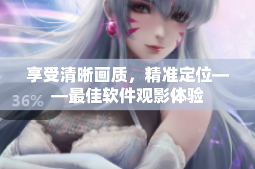 享受清晰画质，精准定位——最佳软件观影体验