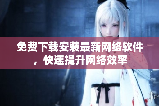 免费下载安装最新网络软件，快速提升网络效率