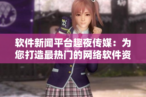 软件新闻平台趣夜传媒：为您打造最热门的网络软件资讯