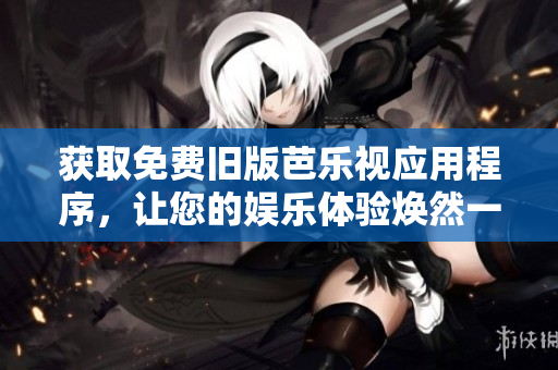 获取免费旧版芭乐视应用程序，让您的娱乐体验焕然一新