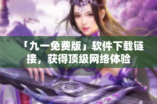 「九一免费版」软件下载链接，获得顶级网络体验