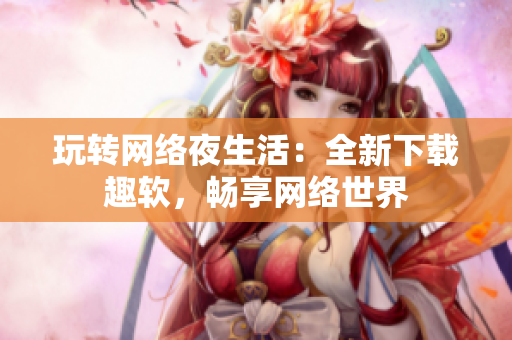 玩转网络夜生活：全新下载趣软，畅享网络世界