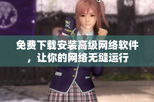 免费下载安装高级网络软件，让你的网络无缝运行