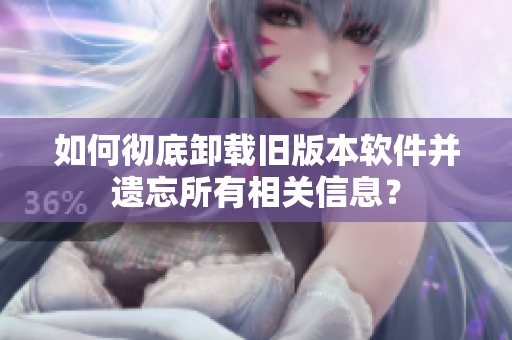 如何彻底卸载旧版本软件并遗忘所有相关信息？