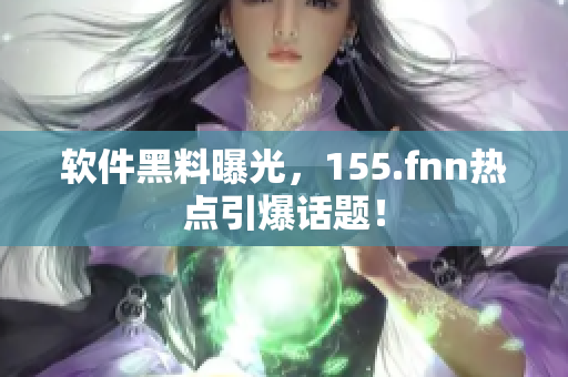 软件黑料曝光，155.fnn热点引爆话题！