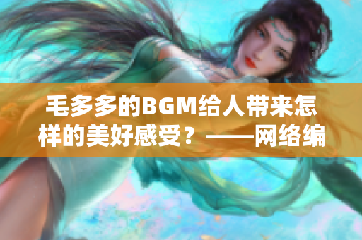 毛多多的BGM给人带来怎样的美好感受？——网络编辑探访