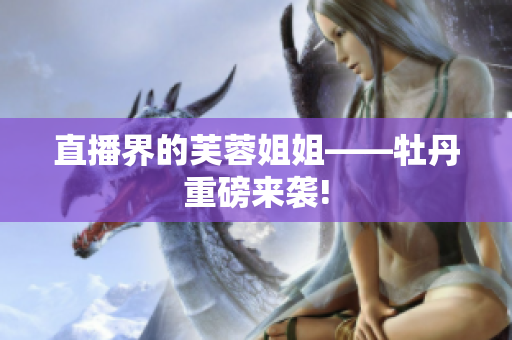 直播界的芙蓉姐姐——牡丹重磅来袭!