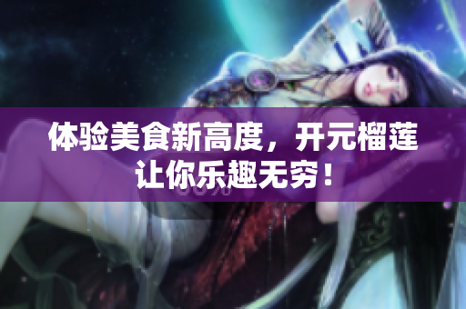 体验美食新高度，开元榴莲让你乐趣无穷！