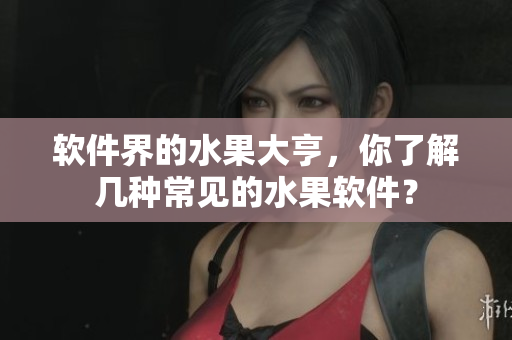 软件界的水果大亨，你了解几种常见的水果软件？