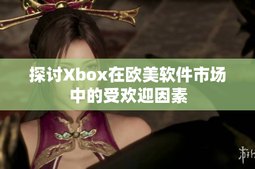 探讨Xbox在欧美软件市场中的受欢迎因素