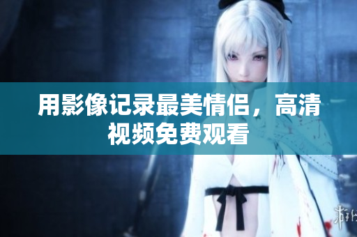 用影像记录最美情侣，高清视频免费观看