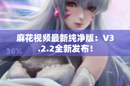 麻花视频最新纯净版：V3.2.2全新发布！