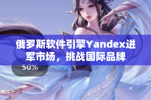 俄罗斯软件引擎Yandex进军市场，挑战国际品牌
