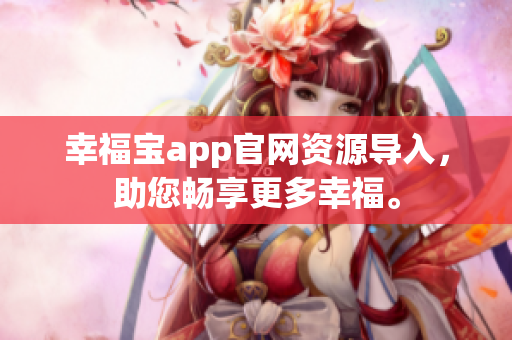 幸福宝app官网资源导入，助您畅享更多幸福。