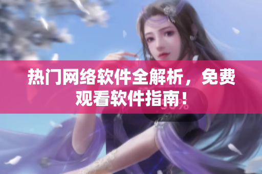 热门网络软件全解析，免费观看软件指南！