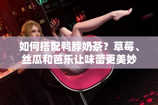 如何搭配鸭脖奶茶？草莓、丝瓜和芭乐让味蕾更美妙