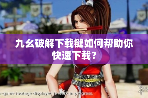 九幺破解下载键如何帮助你快速下载？
