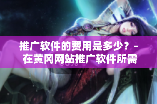 推广软件的费用是多少？- 在黄冈网站推广软件所需的花费