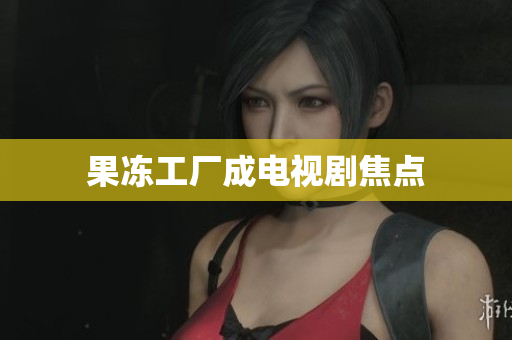 果冻工厂成电视剧焦点