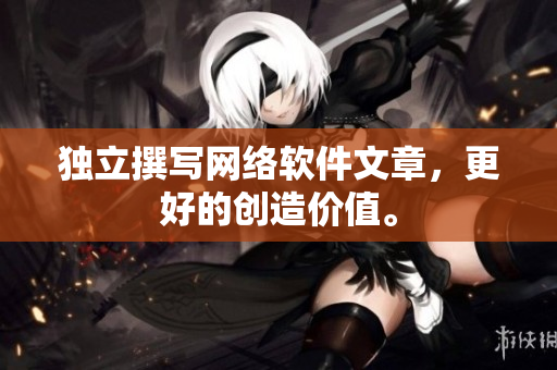 独立撰写网络软件文章，更好的创造价值。