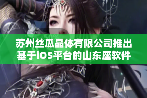 苏州丝瓜晶体有限公司推出基于iOS平台的山东座软件