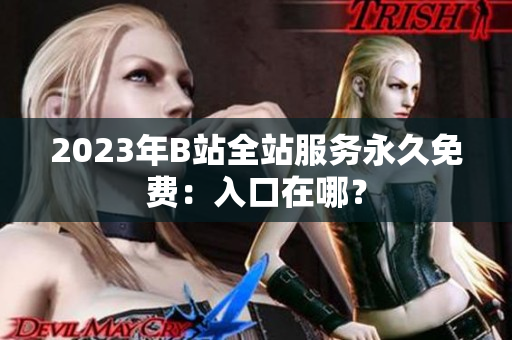 2023年B站全站服务永久免费：入口在哪？
