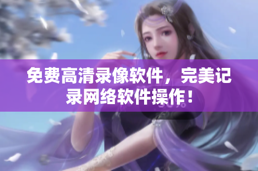 免费高清录像软件，完美记录网络软件操作！