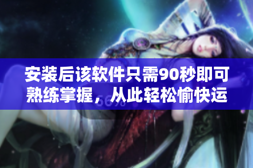 安装后该软件只需90秒即可熟练掌握，从此轻松愉快运用