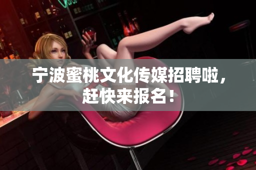 宁波蜜桃文化传媒招聘啦，赶快来报名！