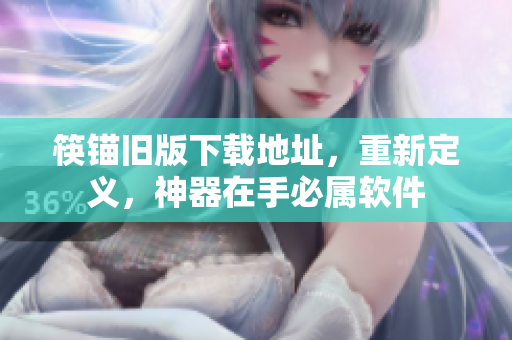 筷锚旧版下载地址，重新定义，神器在手必属软件