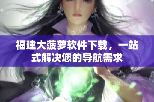 福建大菠萝软件下载，一站式解决您的导航需求