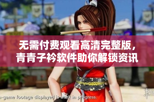 无需付费观看高清完整版，青青子衿软件助你解锁资讯世界