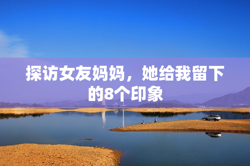 探访女友妈妈，她给我留下的8个印象