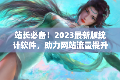 站长必备！2023最新版统计软件，助力网站流量提升
