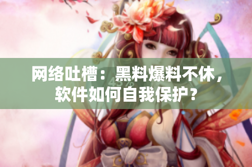 网络吐槽：黑料爆料不休，软件如何自我保护？