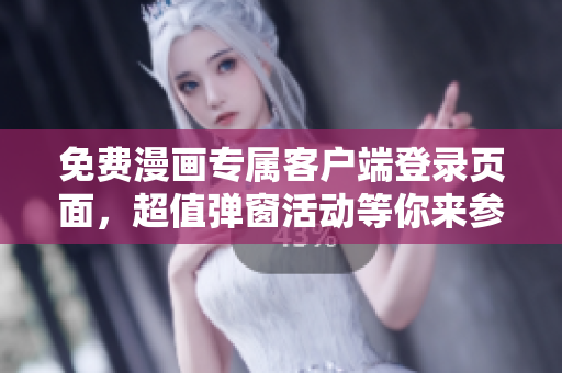 免费漫画专属客户端登录页面，超值弹窗活动等你来参加！