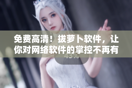 免费高清！拔萝卜软件，让你对网络软件的掌控不再有障碍