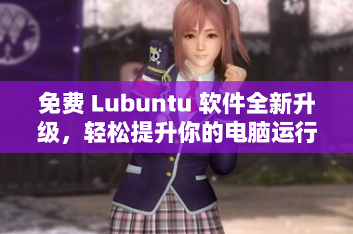 免费 Lubuntu 软件全新升级，轻松提升你的电脑运行速度