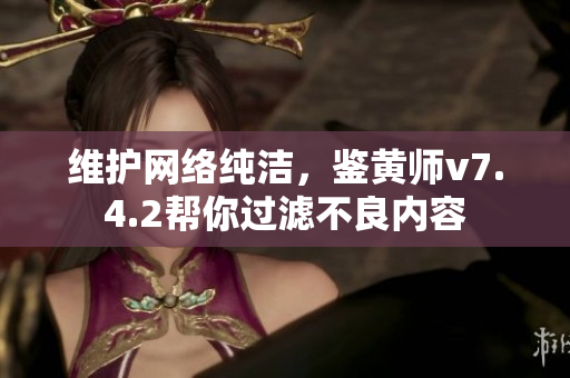 维护网络纯洁，鉴黄师v7.4.2帮你过滤不良内容