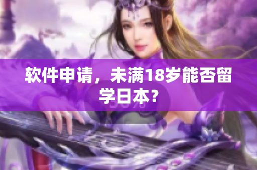 软件申请，未满18岁能否留学日本？